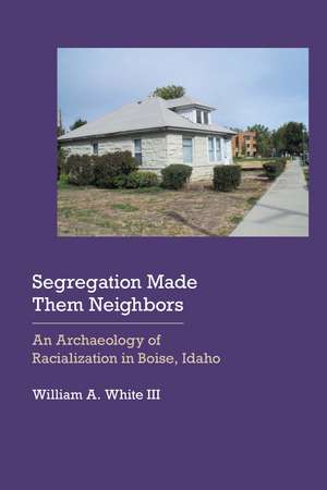 Segregation Made Them Neighbors: An Archaeology of Racialization in Boise, Idaho de William A. White, III