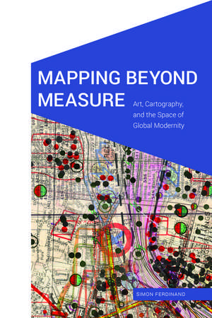 Mapping Beyond Measure – Art, Cartography, and the Space of Global Modernity de Simon Ferdinand