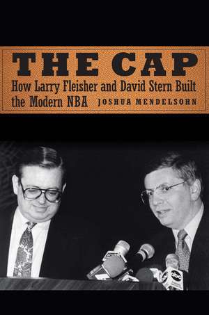 The Cap: How Larry Fleisher and David Stern Built the Modern NBA de Joshua Mendelsohn