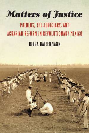 Matters of Justice: Pueblos, the Judiciary, and Agrarian Reform in Revolutionary Mexico de Helga Baitenmann