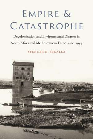 Empire and Catastrophe: Decolonization and Environmental Disaster in North Africa and Mediterranean France since 1954 de Spencer D. Segalla