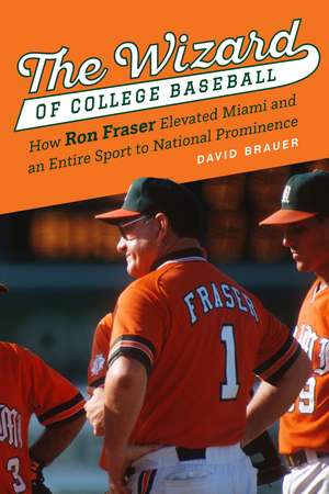 The Wizard of College Baseball – How Ron Fraser Elevated Miami and an Entire Sport to National Prominence de David Brauer