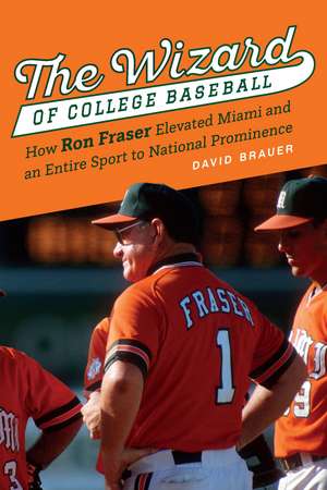 The Wizard of College Baseball: How Ron Fraser Elevated Miami and an Entire Sport to National Prominence de David Brauer