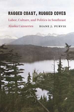 Ragged Coast, Rugged Coves: Labor, Culture, and Politics in Southeast Alaska Canneries de Diane J. Purvis