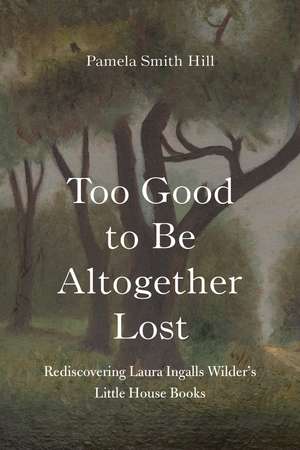 Too Good to Be Altogether Lost: Rediscovering Laura Ingalls Wilder's Little House Books de Pamela Smith Hill