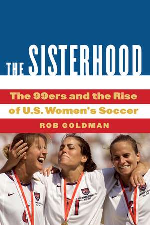 The Sisterhood: The 99ers and the Rise of U.S. Women's Soccer de Rob Goldman