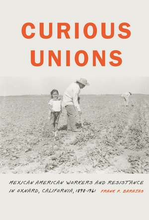 Curious Unions: Mexican American Workers and Resistance in Oxnard, California, 1898–1961 de Frank P. Barajas