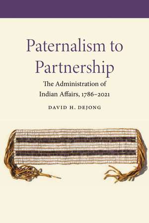 Paternalism to Partnership: The Administration of Indian Affairs, 1786–2021 de David H. DeJong