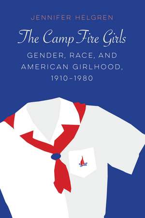 The Camp Fire Girls: Gender, Race, and American Girlhood, 1910–1980 de Jennifer Helgren