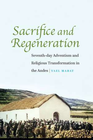 Sacrifice and Regeneration: Seventh-day Adventism and Religious Transformation in the Andes de Yael Mabat