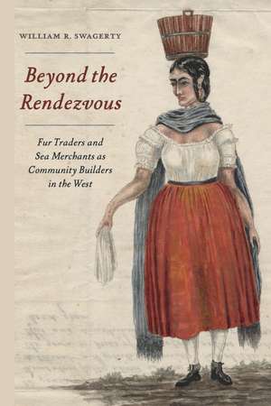 Beyond the Rendezvous: Fur Traders and Sea Merchants as Community Builders in the West de William R. Swagerty