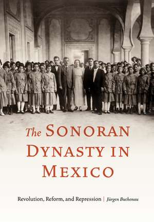 The Sonoran Dynasty in Mexico: Revolution, Reform, and Repression de Jürgen Buchenau