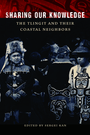 Sharing Our Knowledge: The Tlingit and Their Coastal Neighbors de Sergei Kan