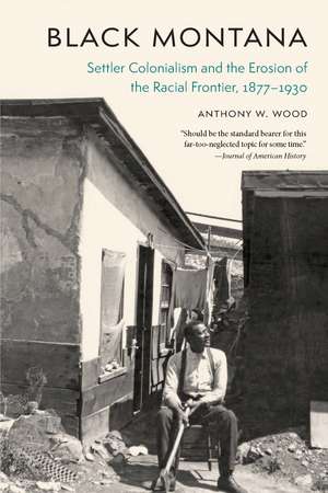 Black Montana: Settler Colonialism and the Erosion of the Racial Frontier, 1877–1930 de Anthony W. Wood