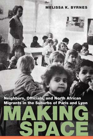 Making Space: Neighbors, Officials, and North African Migrants in the Suburbs of Paris and Lyon de Melissa K. Byrnes