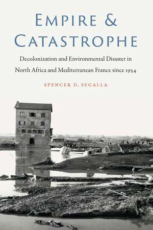 Empire and Catastrophe: Decolonization and Environmental Disaster in North Africa and Mediterranean France since 1954 de Spencer D. Segalla