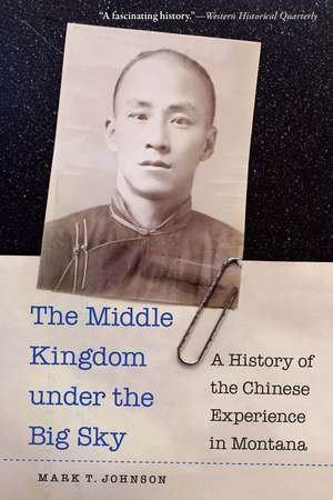 The Middle Kingdom under the Big Sky: A History of the Chinese Experience in Montana de Mark T. Johnson