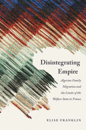 Disintegrating Empire: Algerian Family Migration and the Limits of the Welfare State in France de Elise Franklin