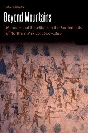 Beyond Mountains: Maroons and Rebellions in the Borderlands of Northern Mexico, 1600–1840 de Dr. Max Flomen
