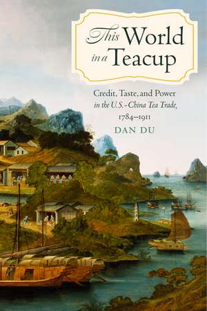 This World in a Teacup: Credit, Taste, and Power in the U.S.-China Tea Trade, 1784–1911 de Dan Du
