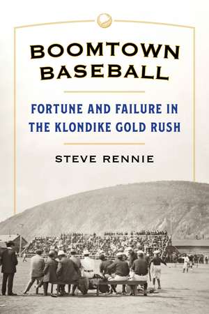 Boomtown Baseball: Fortune and Failure in the Klondike Gold Rush de Steve Rennie