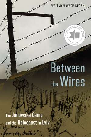 Between the Wires: The Janowska Camp and the Holocaust in Lviv de Waitman Wade Beorn
