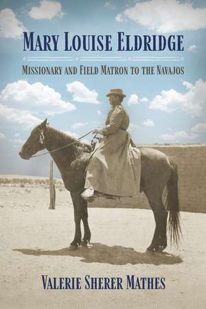 Mary Louise Eldridge: Missionary and Field Matron to the Navajos de Valerie Sherer Mathes