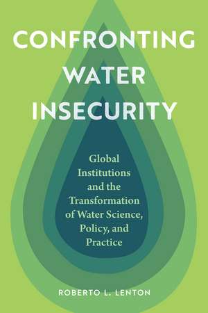 Confronting Water Insecurity: Global Institutions and the Transformation of Water Science, Policy, and Practice de Roberto L. Lenton