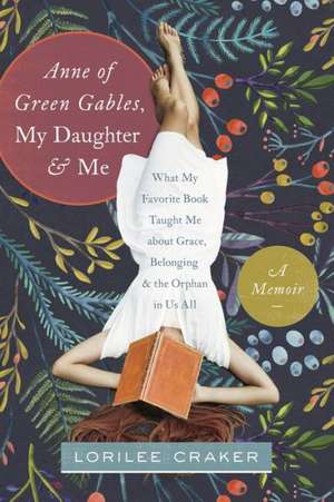 Anne of Green Gables, My Daughter, and Me: What My Favorite Book Taught Me about Grace, Belonging, and the Orphan in Us All de Lorilee Craker