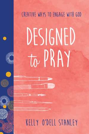 Designed to Pray: Creative Ways to Engage with God de Kelly O. Stanley