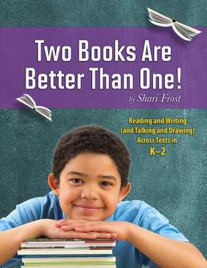 Two Books Are Better Than One!: Reading and Writing (and Talking and Drawing) Across Texts in K-2 de Shari Frost