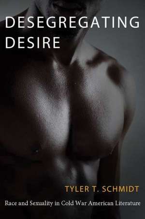 Desegregating Desire: Race and Sexuality in Cold War American Literature de Tyler T. Schmidt