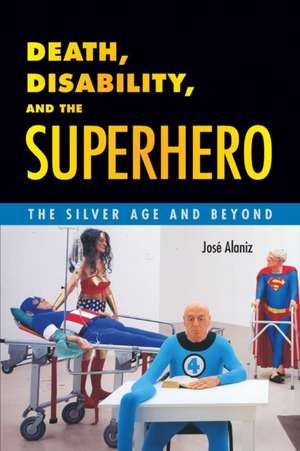 Death, Disability, and the Superhero: The Silver Age and Beyond de Jose Alaniz