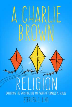 A Charlie Brown Religion: Exploring the Spiritual Life and Work of Charles M. Schulz de Stephen J. Lind