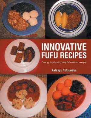 Innovative Fufu Recipes: Over 35 step by step easy fufu recipes to enjoy de Kalangu Tshiswaka