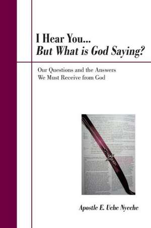 I Hear You... But What Is God Saying?: Our Questions and the Answers We Must Receive from God de Apostle E. Uche Nyeche