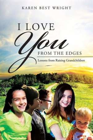 I Love You from the Edges: Lessons from Raising Grandchildren de Karen Best Wright