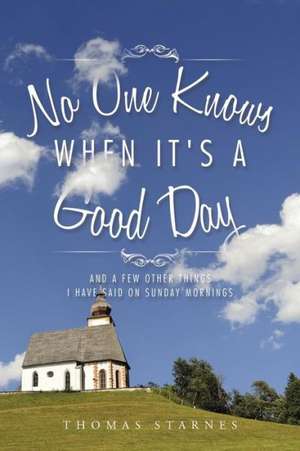 No One Knows When It's a Good Day: And a Few Other Things I Have Said on Sunday Mornings de Thomas Starnes