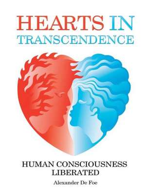 Hearts in Transcendence: Human Consciousness Liberated de Alexander De Foe