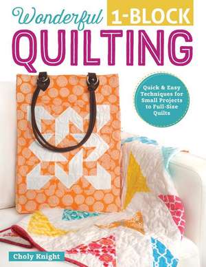 Wonderful 1-Block Quilting: Quick & Easy Techniques for Small Projects to Full-Size Quilts de Choly Knight