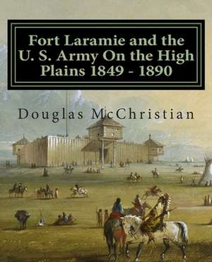 Fort Laramie and the U. S. Army on the High Plains 1849 ? 1890 de Douglas C. McChristian