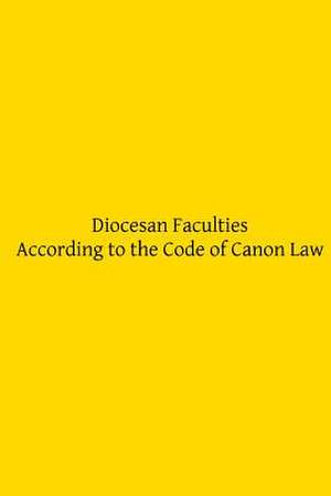 Diocesan Faculties According to the Code of Canon Law de Rev Hubert Louis Motry Jcl