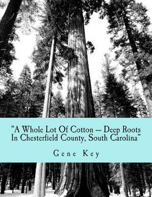 A Whole Lot of Cotton --- Deep Roots in Chesterfield County, South Carolina de Dr Gene C. Key