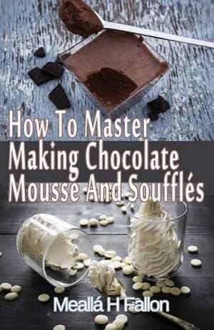 How to Master Making Chocolate Mousse and Souffles de Mealla H. Fallon