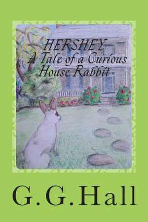 Hershey- A Tale of a Curious House Rabbit de MS G. G. Hall