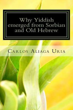 Why Yiddish Emerged from Sorbian and Old Hebrew de Carlos M. Aliaga Uria