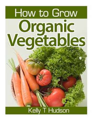 How to Grow Organic Vegetables de Kelly T. Hudson