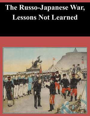 The Russo-Japanese War, Lessons Not Learned de U. S. Army Command and General Staff Col