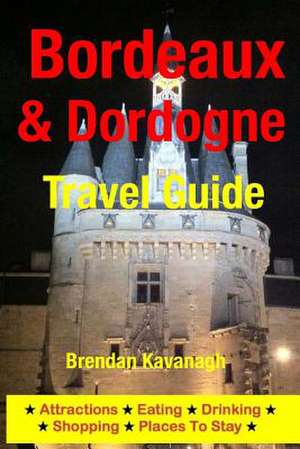 Bordeaux & Dordogne Travel Guide - Attractions, Eating, Drinking, Shopping & Places to Stay de Brendan Kavanagh