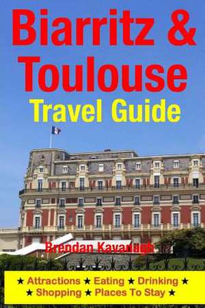 Biarritz & Toulouse Travel Guide Attractions, Eating, Drinking, Shopping & Places to Stay de Brendan Kavanagh